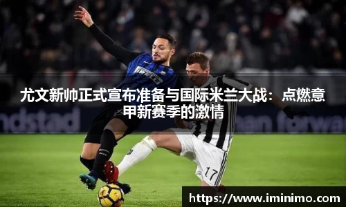 尤文新帅正式宣布准备与国际米兰大战：点燃意甲新赛季的激情