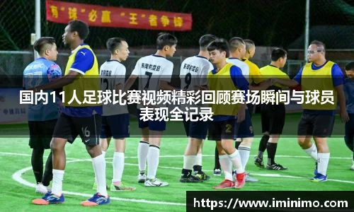 国内11人足球比赛视频精彩回顾赛场瞬间与球员表现全记录