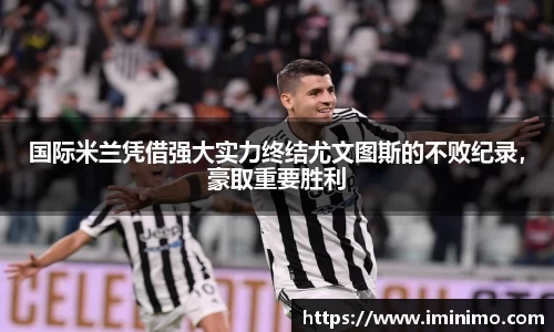 国际米兰凭借强大实力终结尤文图斯的不败纪录，豪取重要胜利