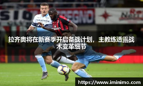 拉齐奥将在新赛季开启备战计划，主教练透露战术变革细节