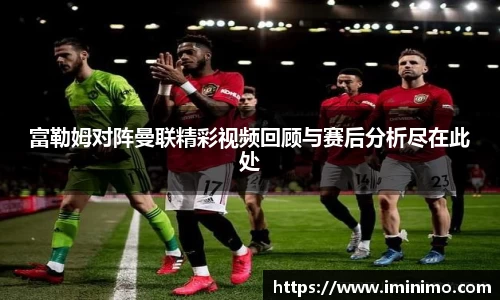 富勒姆对阵曼联精彩视频回顾与赛后分析尽在此处