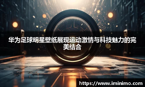 华为足球明星壁纸展现运动激情与科技魅力的完美结合
