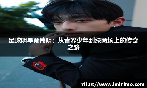 足球明星蔡伟明:从青涩少年到绿茵场上的传奇之路