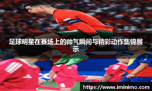 足球明星在赛场上的帅气瞬间与精彩动作集锦展示